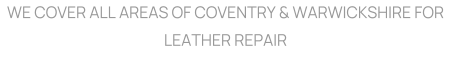 WE COVER ALL AREAS OF COVENTRY & WARWICKSHIRE FOR LEATHER REPAIR